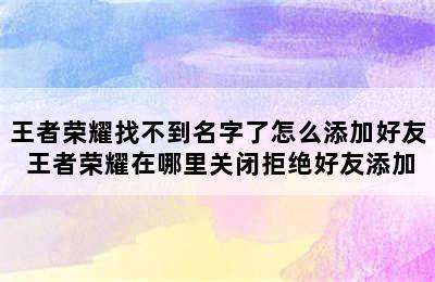 王者荣耀找不到名字了怎么添加好友 王者荣耀在哪里关闭拒绝好友添加